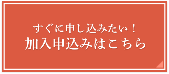 すぐに申し込みたい！加入申込みはこちら